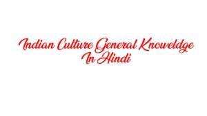 Indian Culture GK in Hindi भारतीय संस्कृति के प्रमुख सामान्य ज्ञान